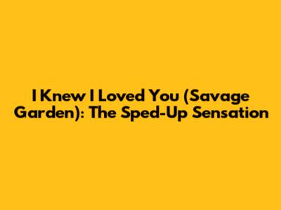 I Knew I Loved You (Savage Garden): The Sped-Up Sensation