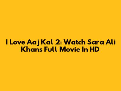I Love Aaj Kal 2: Watch Sara Ali Khan's Full Movie In HD