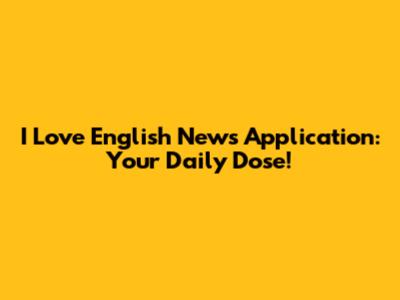 I Love English News Application: Your Daily Dose!