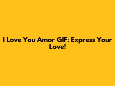 I Love You Amor GIF: Express Your Love!