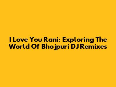 I Love You Rani: Exploring The World Of Bhojpuri DJ Remixes