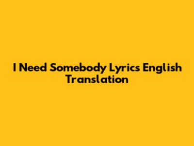 I Need Somebody Lyrics English Translation