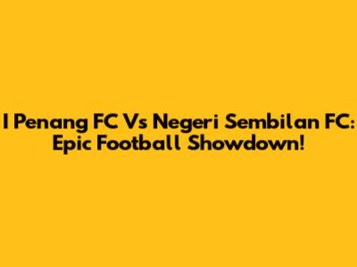 I Penang FC Vs Negeri Sembilan FC: Epic Football Showdown!
