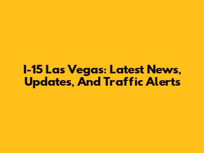 I-15 Las Vegas: Latest News, Updates, And Traffic Alerts