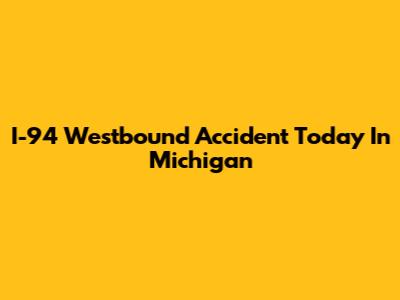 I-94 Westbound Accident Today In Michigan