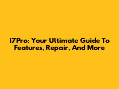 I7Pro: Your Ultimate Guide To Features, Repair, And More