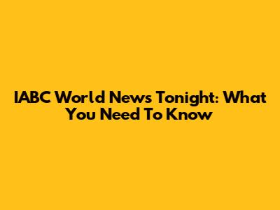 IABC World News Tonight: What You Need To Know