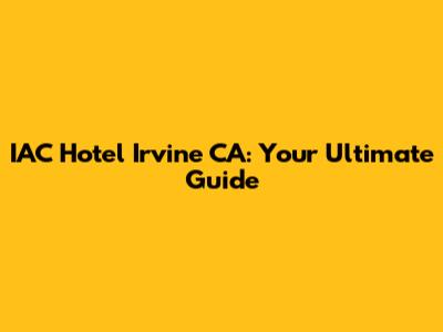 IAC Hotel Irvine CA: Your Ultimate Guide