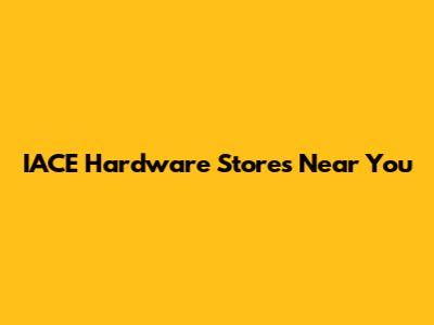 IACE Hardware Stores Near You