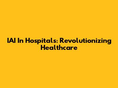 IAI In Hospitals: Revolutionizing Healthcare