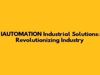 IAUTOMATION Industrial Solutions: Revolutionizing Industry