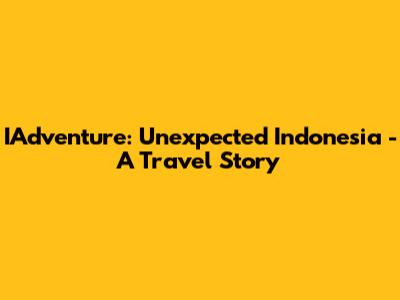 IAdventure: Unexpected Indonesia - A Travel Story