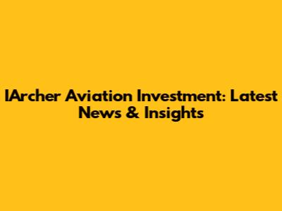 IArcher Aviation Investment: Latest News & Insights