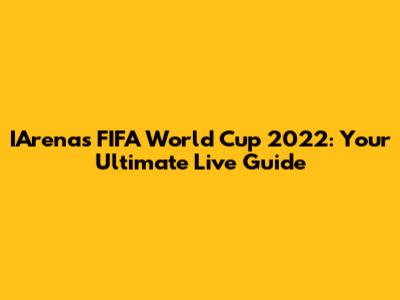 IArena's FIFA World Cup 2022: Your Ultimate Live Guide