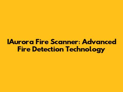 IAurora Fire Scanner: Advanced Fire Detection Technology