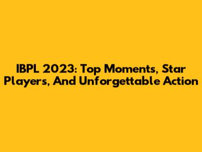 IBPL 2023: Top Moments, Star Players, And Unforgettable Action