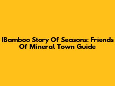 IBamboo Story Of Seasons: Friends Of Mineral Town Guide
