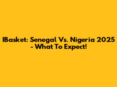 IBasket: Senegal Vs. Nigeria 2025 - What To Expect!
