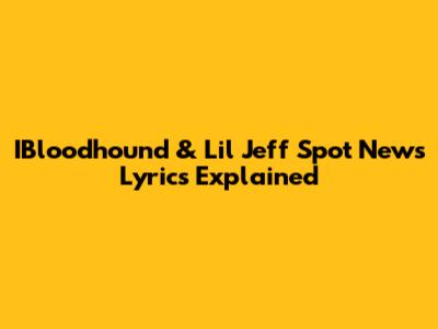 IBloodhound & Lil Jeff "Spot News" Lyrics Explained