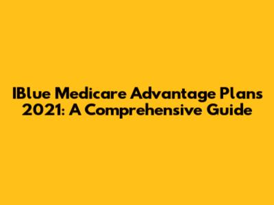 IBlue Medicare Advantage Plans 2021: A Comprehensive Guide