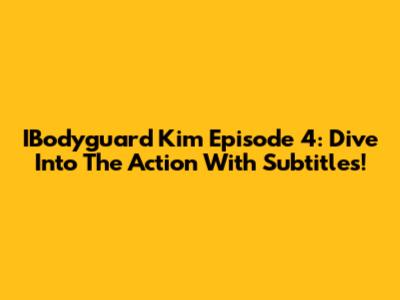 IBodyguard Kim Episode 4: Dive Into The Action With Subtitles!