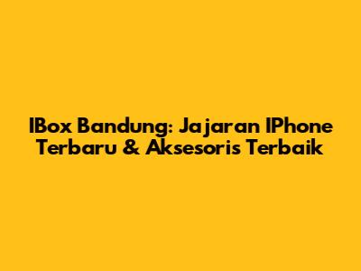 IBox Bandung: Jajaran IPhone Terbaru & Aksesoris Terbaik