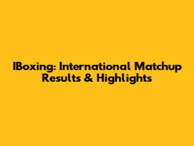 IBoxing: International Matchup Results & Highlights