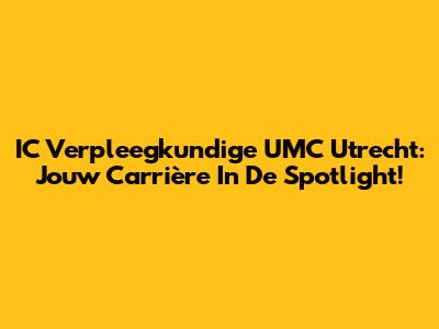 IC Verpleegkundige UMC Utrecht: Jouw Carrière In De Spotlight!