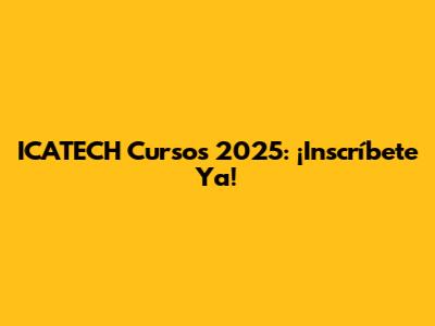 ICATECH Cursos 2025: ¡Inscríbete Ya!