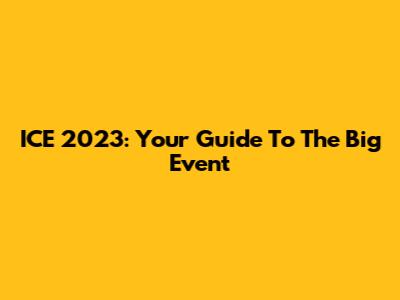 ICE 2023: Your Guide To The Big Event