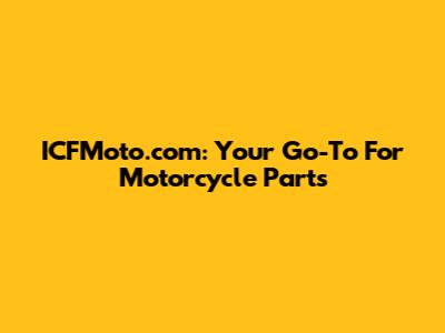 ICFMoto.com: Your Go-To For Motorcycle Parts