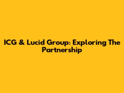 ICG & Lucid Group: Exploring The Partnership