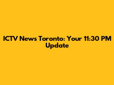 ICTV News Toronto: Your 11:30 PM Update