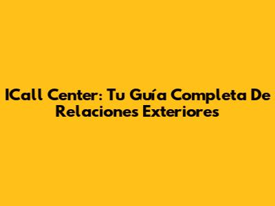 ICall Center: Tu Guía Completa De Relaciones Exteriores