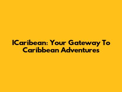 ICaribean: Your Gateway To Caribbean Adventures
