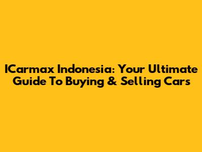 ICarmax Indonesia: Your Ultimate Guide To Buying & Selling Cars