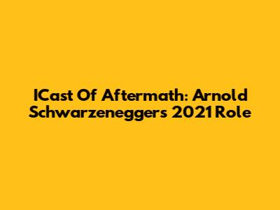 ICast Of Aftermath: Arnold Schwarzenegger's 2021 Role