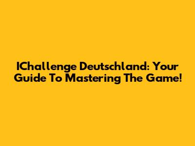 IChallenge Deutschland: Your Guide To Mastering The Game!