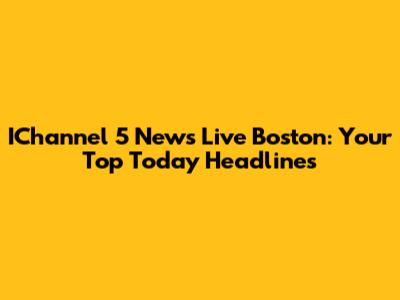 IChannel 5 News Live Boston: Your Top Today Headlines