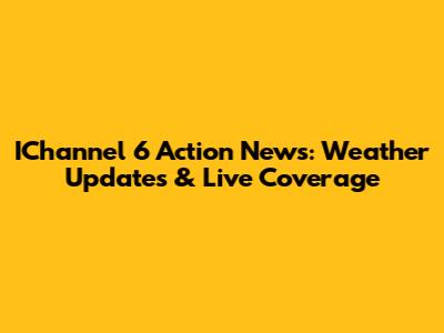 IChannel 6 Action News: Weather Updates & Live Coverage