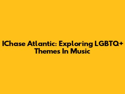 IChase Atlantic: Exploring LGBTQ+ Themes In Music