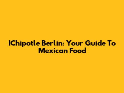 IChipotle Berlin: Your Guide To Mexican Food