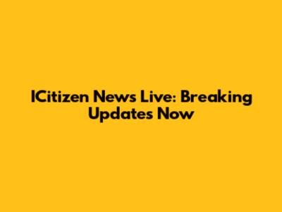 ICitizen News Live: Breaking Updates Now