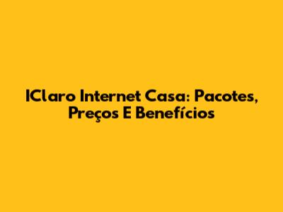 IClaro Internet Casa: Pacotes, Preços E Benefícios