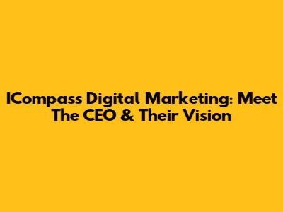 ICompass Digital Marketing: Meet The CEO & Their Vision