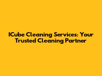 ICube Cleaning Services: Your Trusted Cleaning Partner