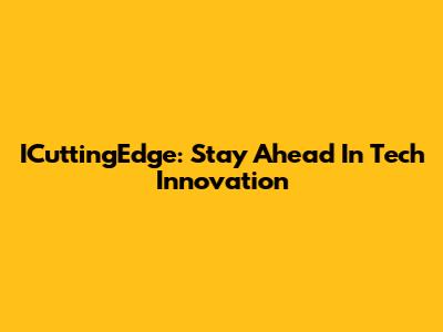ICuttingEdge: Stay Ahead In Tech Innovation