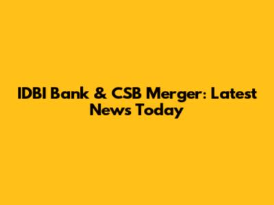 IDBI Bank & CSB Merger: Latest News Today
