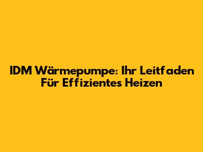 IDM Wärmepumpe: Ihr Leitfaden Für Effizientes Heizen