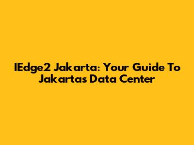 IEdge2 Jakarta: Your Guide To Jakarta's Data Center